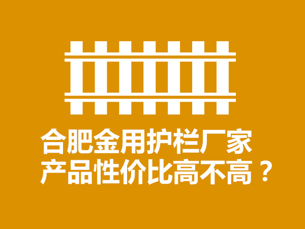 合肥金用護欄廠家產(chǎn)品性價比高不高？